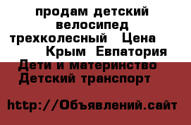 продам детский велосипед трехколесный › Цена ­ 1 600 - Крым, Евпатория Дети и материнство » Детский транспорт   